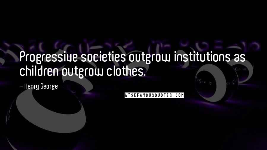 Henry George Quotes: Progressive societies outgrow institutions as children outgrow clothes.
