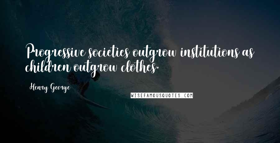 Henry George Quotes: Progressive societies outgrow institutions as children outgrow clothes.
