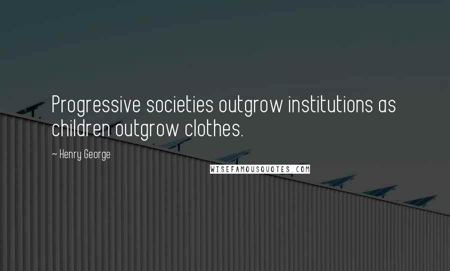 Henry George Quotes: Progressive societies outgrow institutions as children outgrow clothes.
