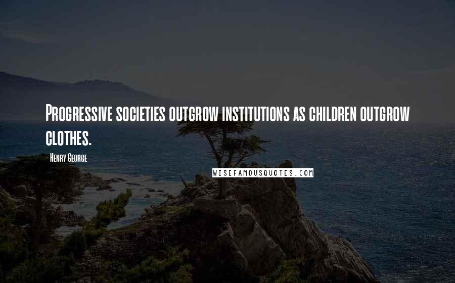 Henry George Quotes: Progressive societies outgrow institutions as children outgrow clothes.