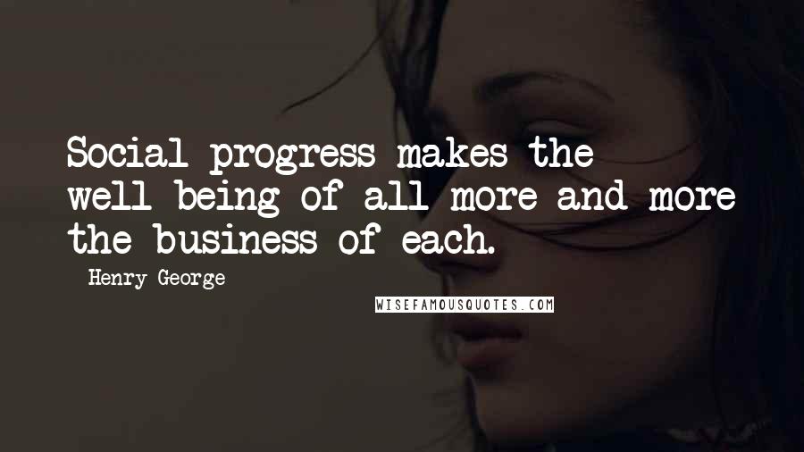 Henry George Quotes: Social progress makes the well-being of all more and more the business of each.