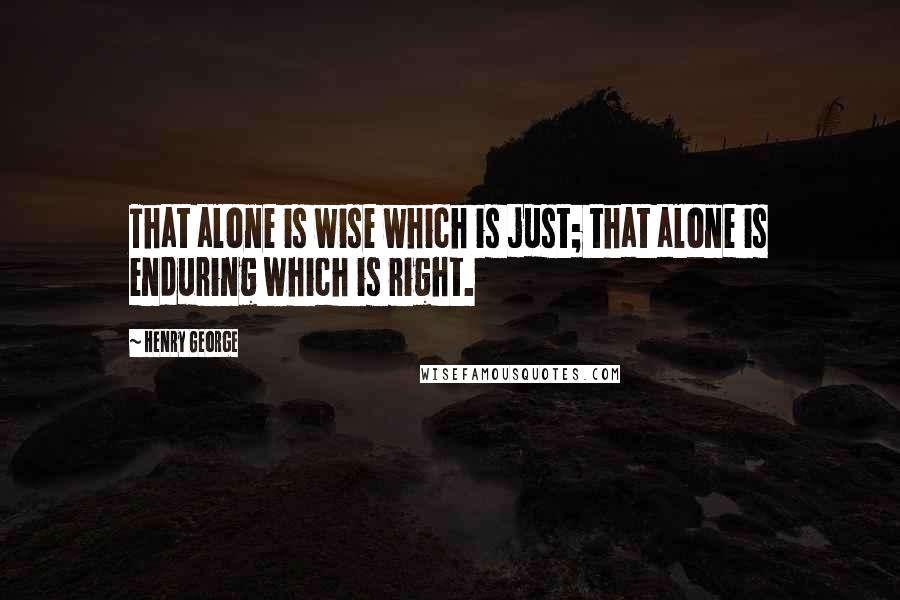 Henry George Quotes: That alone is wise which is just; that alone is enduring which is right.