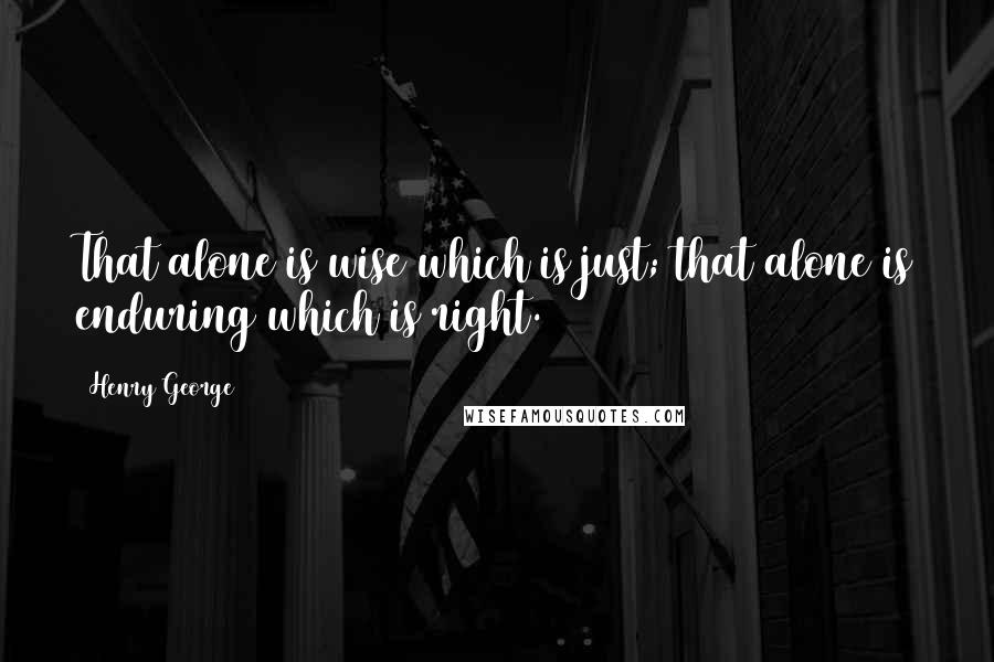 Henry George Quotes: That alone is wise which is just; that alone is enduring which is right.