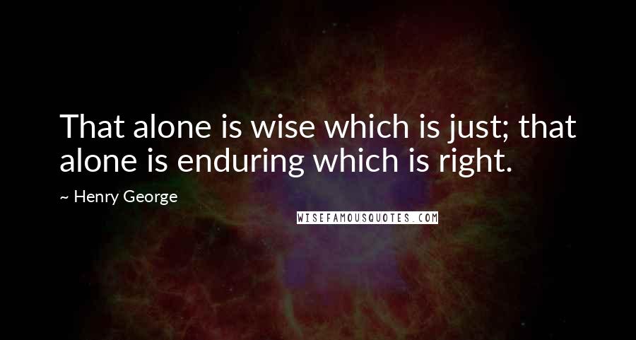 Henry George Quotes: That alone is wise which is just; that alone is enduring which is right.