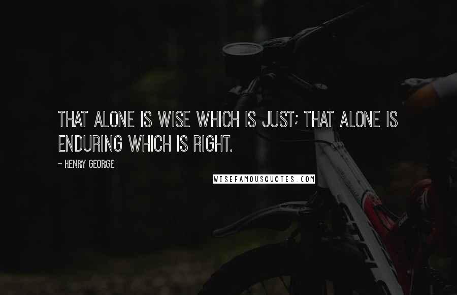 Henry George Quotes: That alone is wise which is just; that alone is enduring which is right.