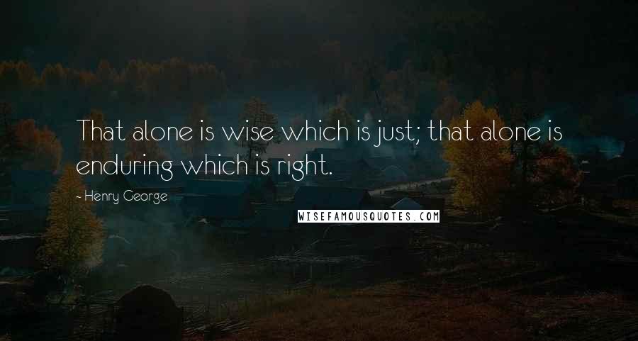Henry George Quotes: That alone is wise which is just; that alone is enduring which is right.