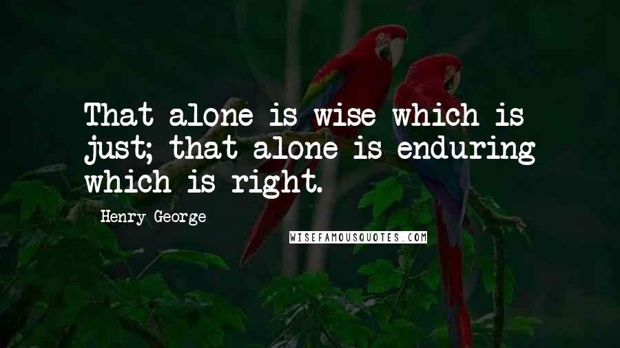 Henry George Quotes: That alone is wise which is just; that alone is enduring which is right.