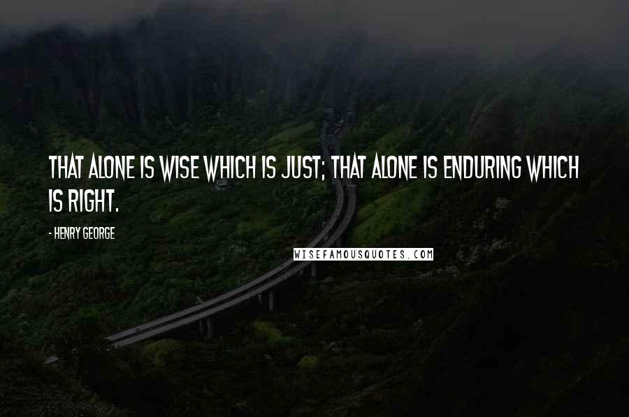 Henry George Quotes: That alone is wise which is just; that alone is enduring which is right.