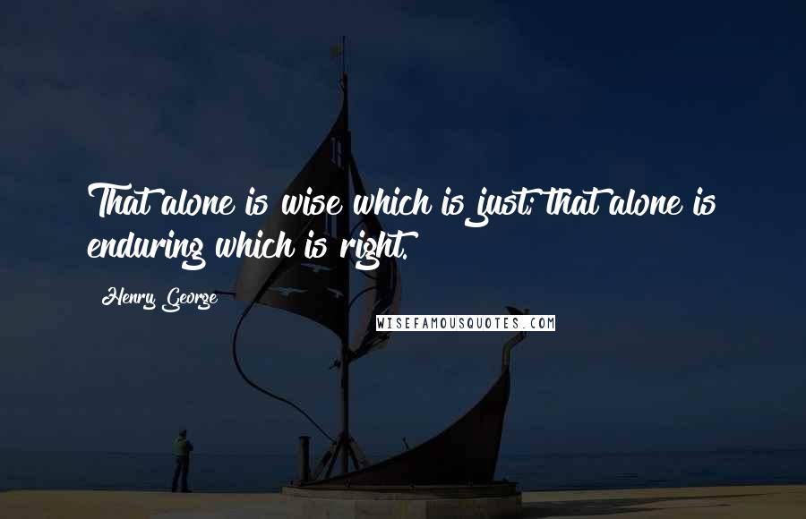 Henry George Quotes: That alone is wise which is just; that alone is enduring which is right.