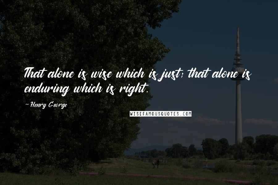 Henry George Quotes: That alone is wise which is just; that alone is enduring which is right.