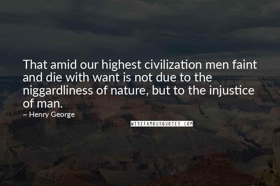 Henry George Quotes: That amid our highest civilization men faint and die with want is not due to the niggardliness of nature, but to the injustice of man.