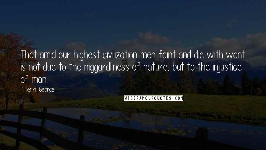 Henry George Quotes: That amid our highest civilization men faint and die with want is not due to the niggardliness of nature, but to the injustice of man.