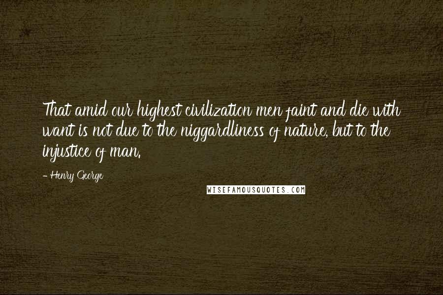 Henry George Quotes: That amid our highest civilization men faint and die with want is not due to the niggardliness of nature, but to the injustice of man.