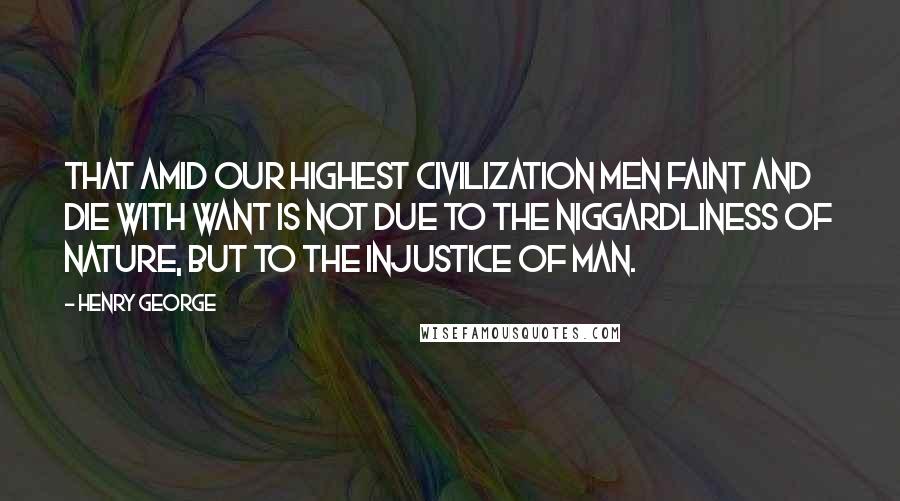Henry George Quotes: That amid our highest civilization men faint and die with want is not due to the niggardliness of nature, but to the injustice of man.