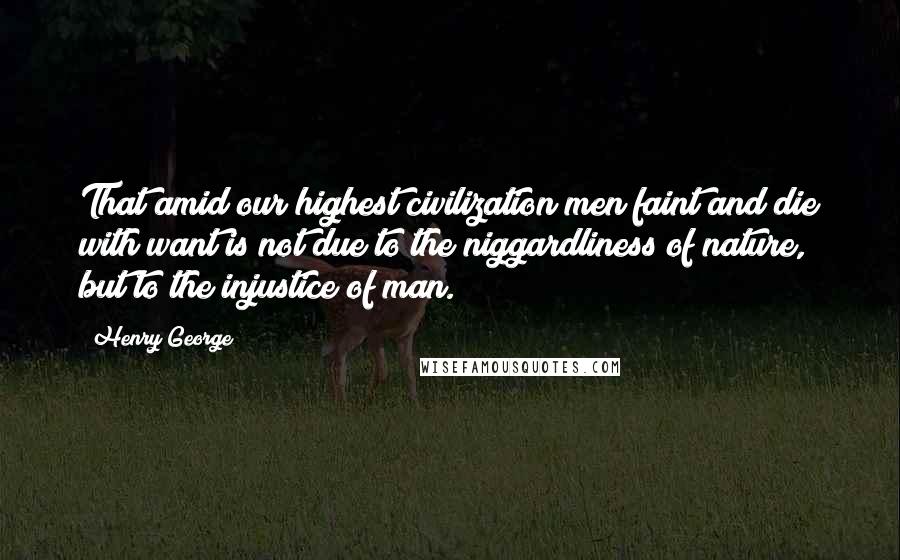 Henry George Quotes: That amid our highest civilization men faint and die with want is not due to the niggardliness of nature, but to the injustice of man.
