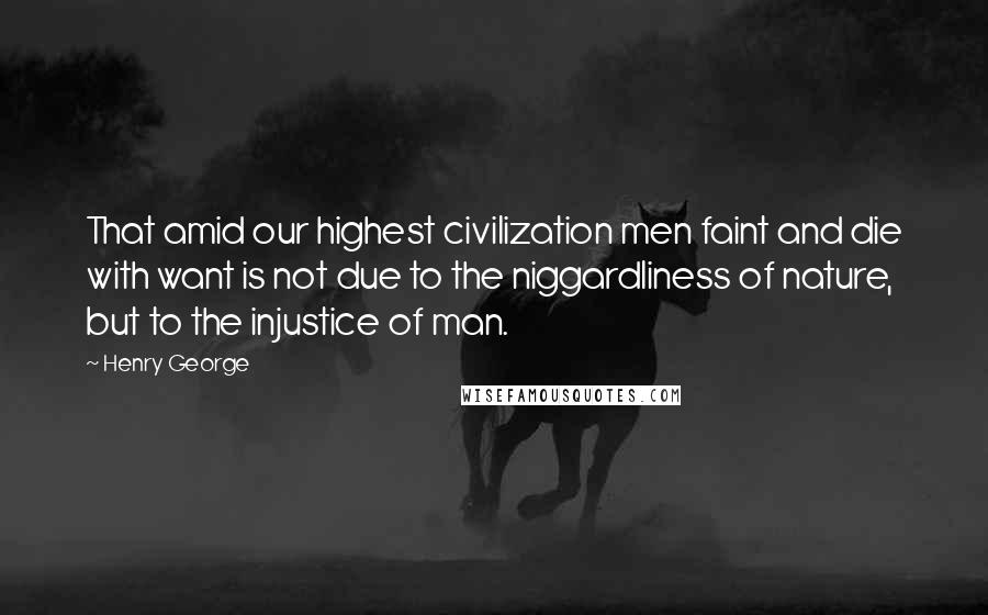 Henry George Quotes: That amid our highest civilization men faint and die with want is not due to the niggardliness of nature, but to the injustice of man.