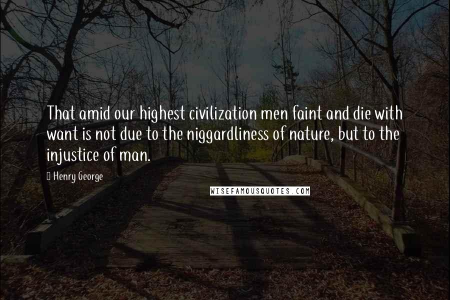 Henry George Quotes: That amid our highest civilization men faint and die with want is not due to the niggardliness of nature, but to the injustice of man.