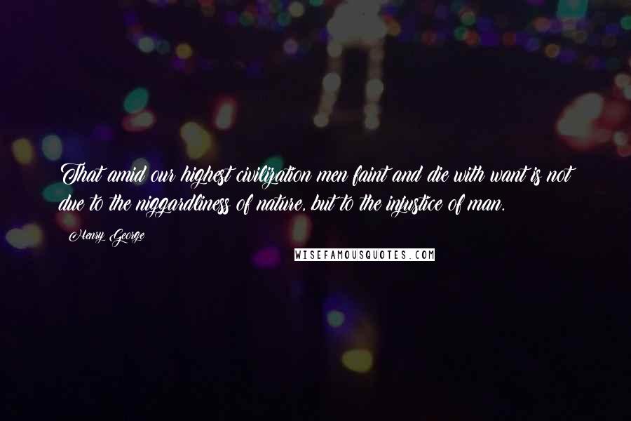 Henry George Quotes: That amid our highest civilization men faint and die with want is not due to the niggardliness of nature, but to the injustice of man.