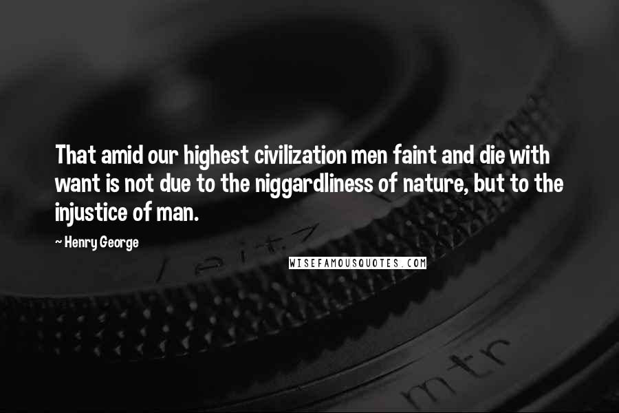 Henry George Quotes: That amid our highest civilization men faint and die with want is not due to the niggardliness of nature, but to the injustice of man.