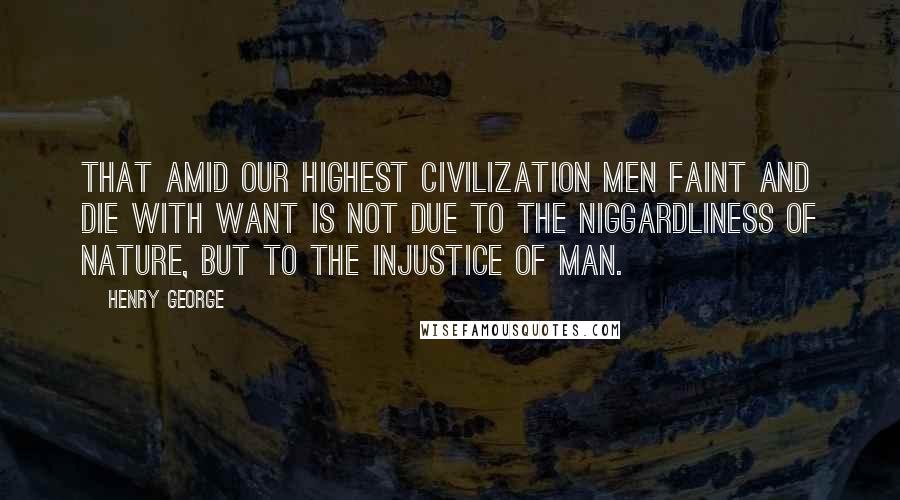 Henry George Quotes: That amid our highest civilization men faint and die with want is not due to the niggardliness of nature, but to the injustice of man.