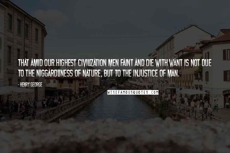 Henry George Quotes: That amid our highest civilization men faint and die with want is not due to the niggardliness of nature, but to the injustice of man.