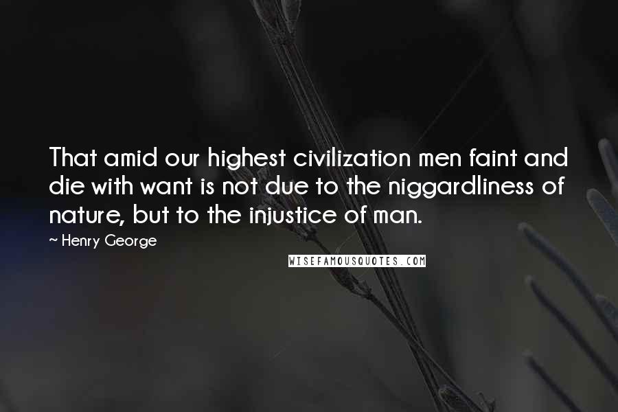 Henry George Quotes: That amid our highest civilization men faint and die with want is not due to the niggardliness of nature, but to the injustice of man.