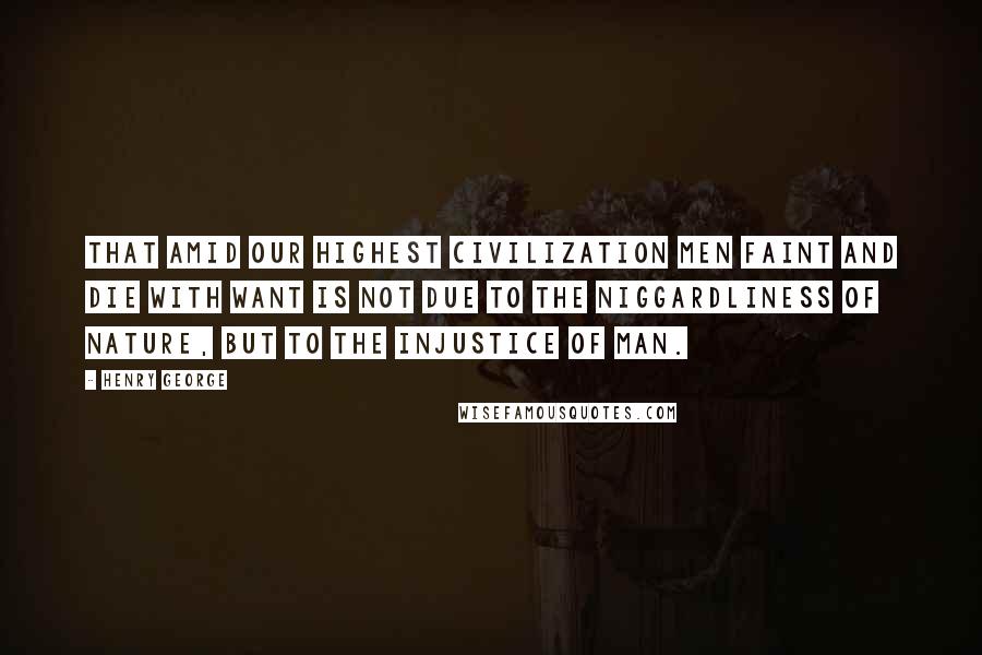 Henry George Quotes: That amid our highest civilization men faint and die with want is not due to the niggardliness of nature, but to the injustice of man.