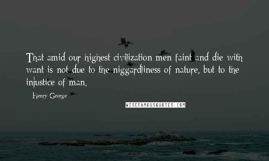 Henry George Quotes: That amid our highest civilization men faint and die with want is not due to the niggardliness of nature, but to the injustice of man.