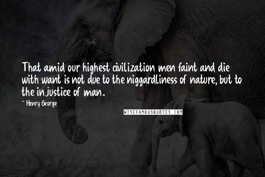 Henry George Quotes: That amid our highest civilization men faint and die with want is not due to the niggardliness of nature, but to the injustice of man.