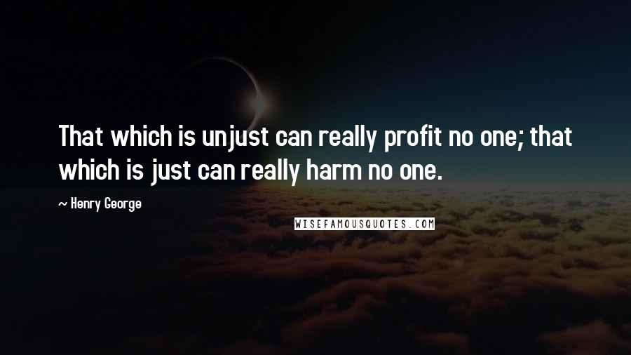 Henry George Quotes: That which is unjust can really profit no one; that which is just can really harm no one.