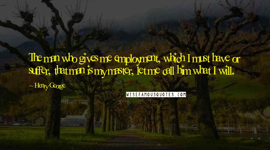 Henry George Quotes: The man who gives me employment, which I must have or suffer, that man is my master, let me call him what I will.