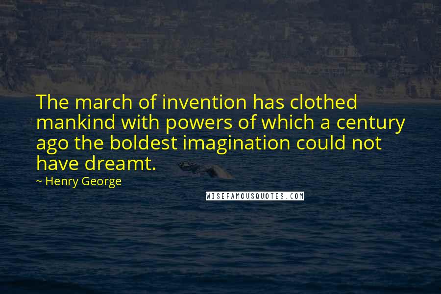 Henry George Quotes: The march of invention has clothed mankind with powers of which a century ago the boldest imagination could not have dreamt.