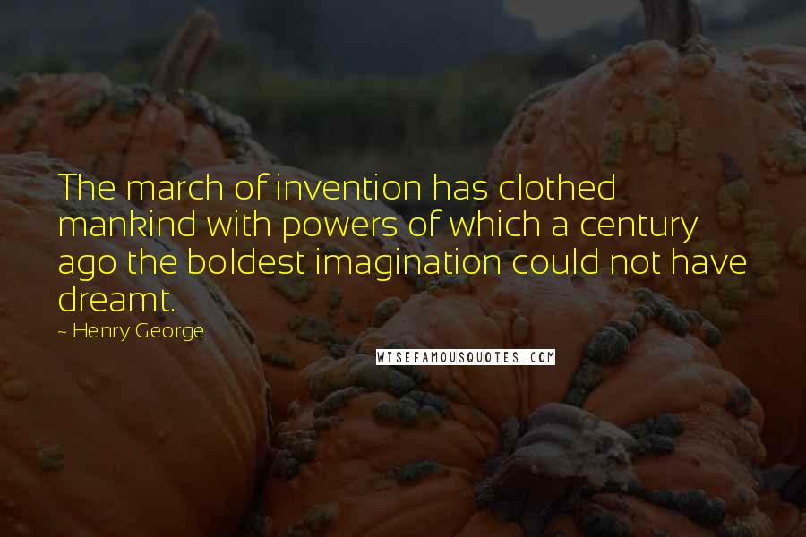 Henry George Quotes: The march of invention has clothed mankind with powers of which a century ago the boldest imagination could not have dreamt.