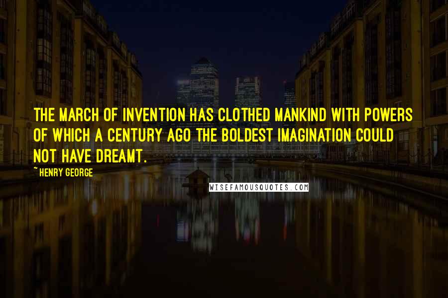 Henry George Quotes: The march of invention has clothed mankind with powers of which a century ago the boldest imagination could not have dreamt.