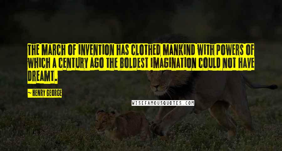 Henry George Quotes: The march of invention has clothed mankind with powers of which a century ago the boldest imagination could not have dreamt.