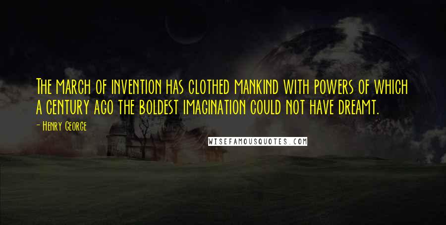 Henry George Quotes: The march of invention has clothed mankind with powers of which a century ago the boldest imagination could not have dreamt.