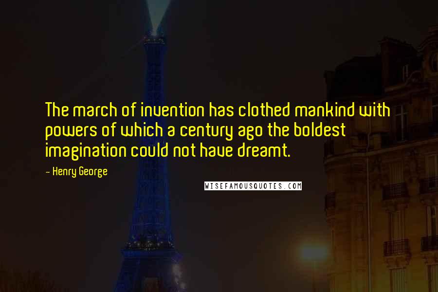 Henry George Quotes: The march of invention has clothed mankind with powers of which a century ago the boldest imagination could not have dreamt.