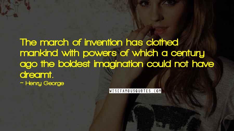 Henry George Quotes: The march of invention has clothed mankind with powers of which a century ago the boldest imagination could not have dreamt.