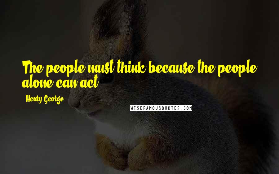 Henry George Quotes: The people must think because the people alone can act.