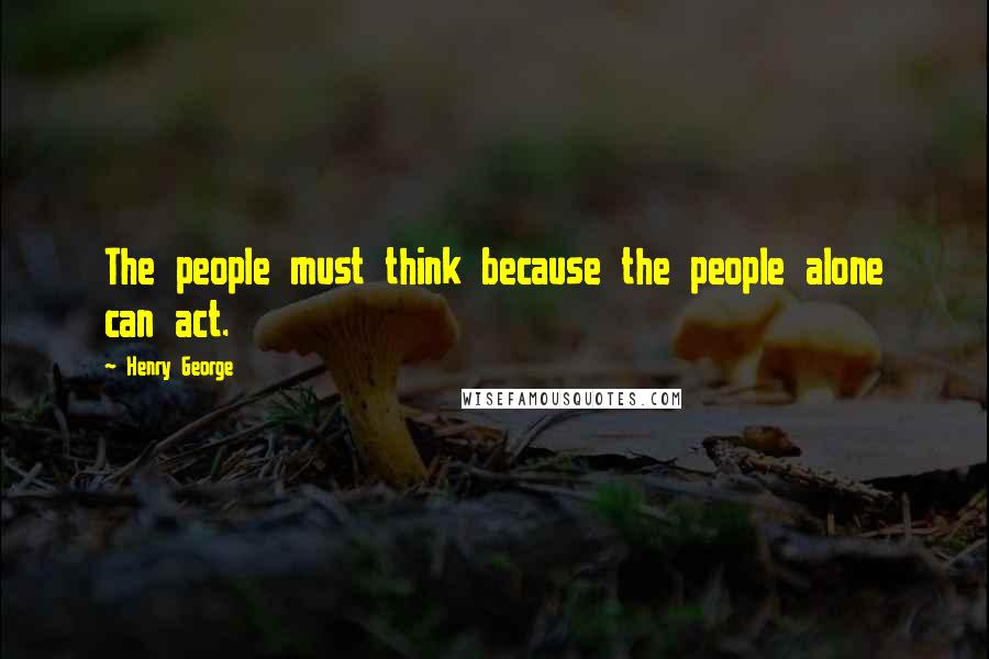 Henry George Quotes: The people must think because the people alone can act.