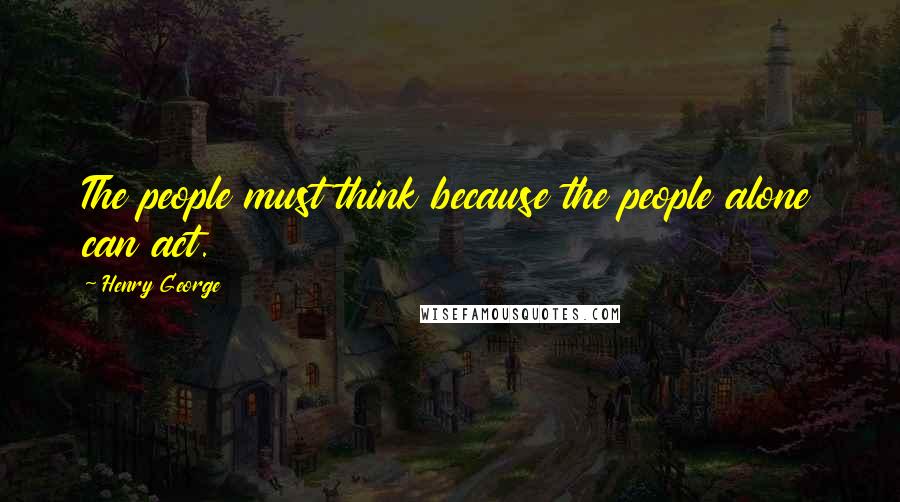 Henry George Quotes: The people must think because the people alone can act.
