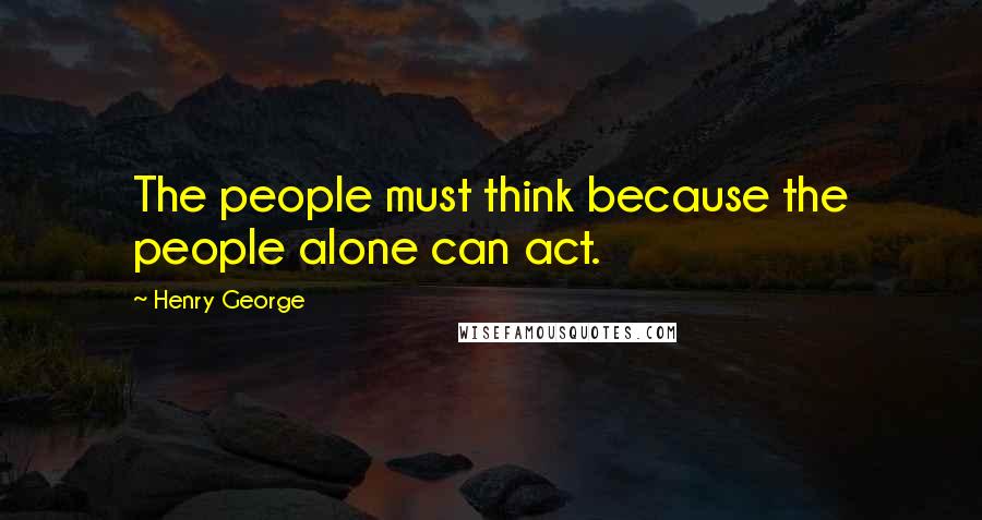 Henry George Quotes: The people must think because the people alone can act.