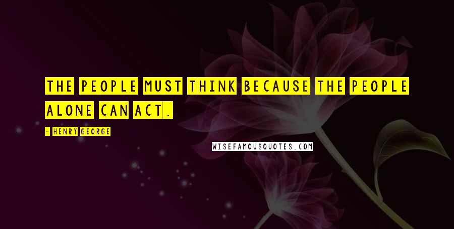 Henry George Quotes: The people must think because the people alone can act.