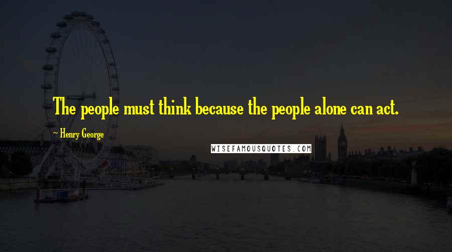 Henry George Quotes: The people must think because the people alone can act.