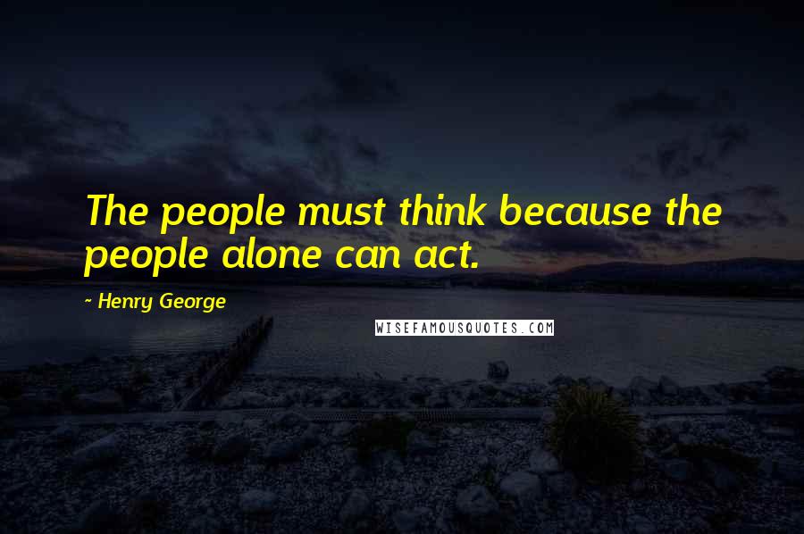 Henry George Quotes: The people must think because the people alone can act.