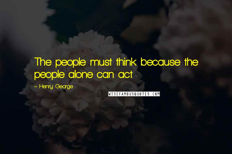 Henry George Quotes: The people must think because the people alone can act.