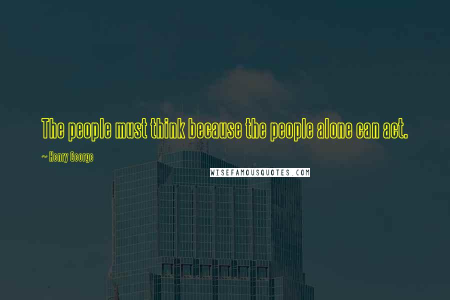 Henry George Quotes: The people must think because the people alone can act.