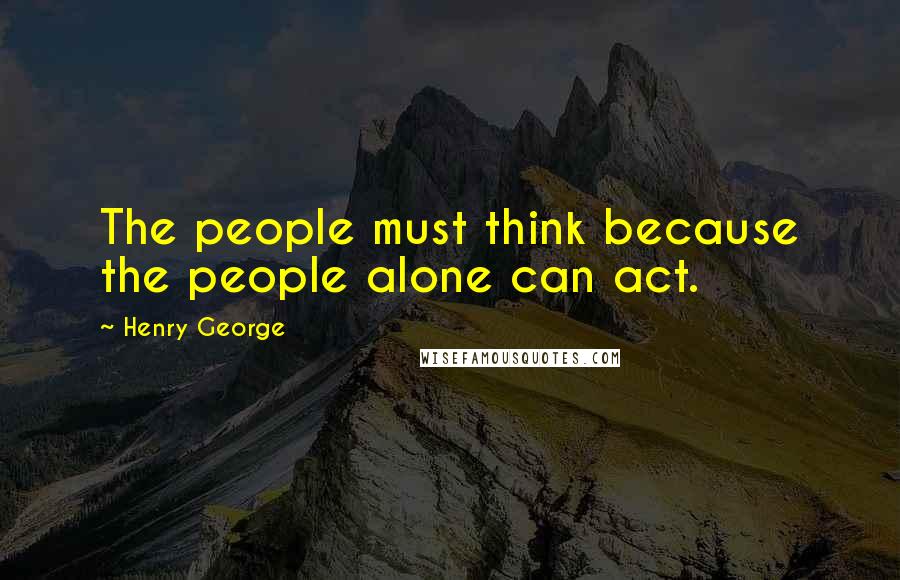 Henry George Quotes: The people must think because the people alone can act.