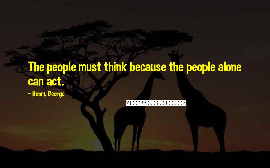 Henry George Quotes: The people must think because the people alone can act.