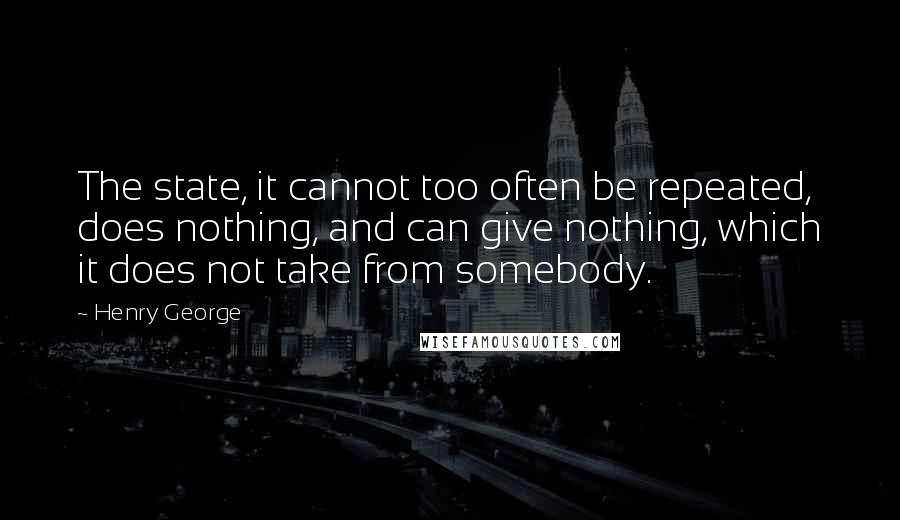 Henry George Quotes: The state, it cannot too often be repeated, does nothing, and can give nothing, which it does not take from somebody.